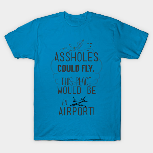 If assholes could fly t shirt